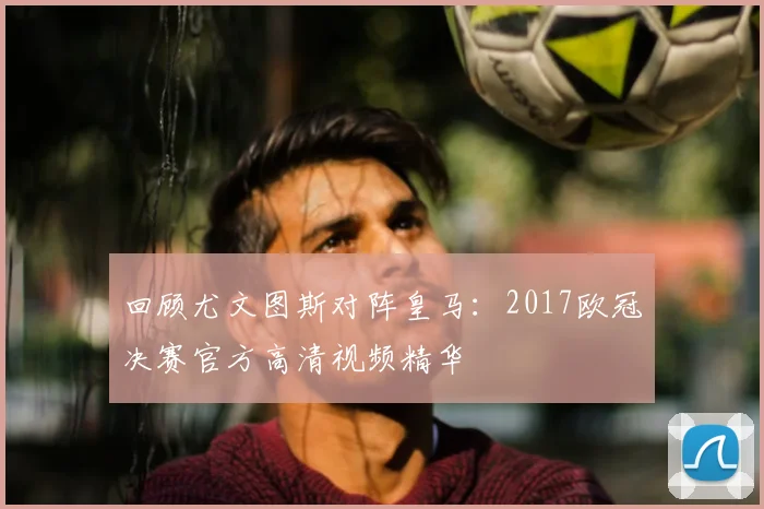 回顾尤文图斯对阵皇马：2017欧冠决赛官方高清视频精华