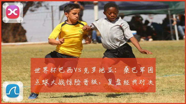 世界杯巴西vs克罗地亚：桑巴军团点球大战惊险晋级，复盘经典对决