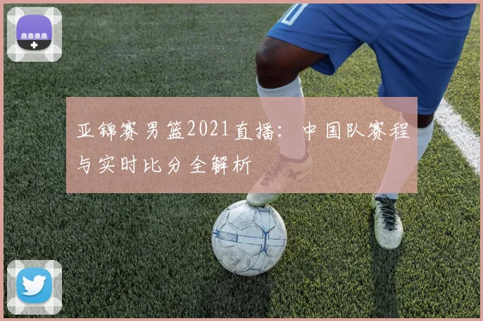 亚锦赛男篮2021直播：中国队赛程与实时比分全解析