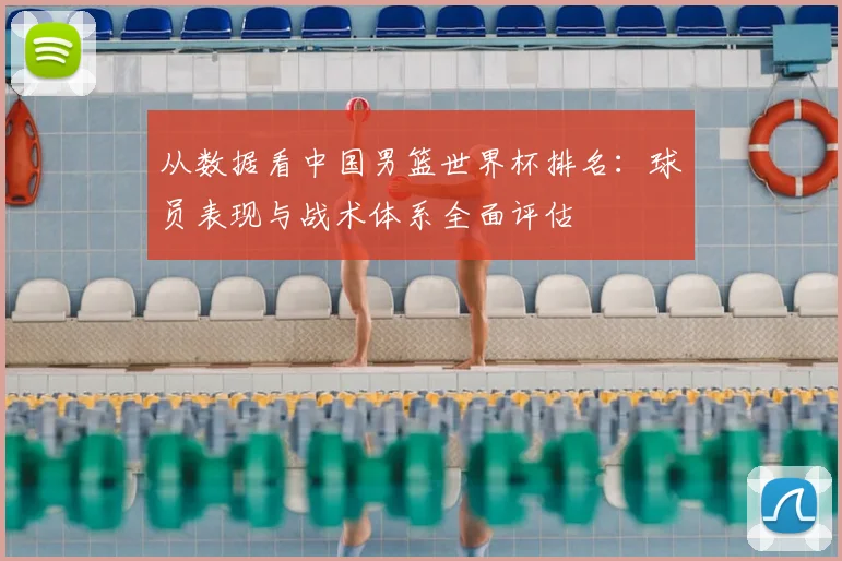 从数据看中国男篮世界杯排名：球员表现与战术体系全面评估