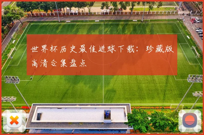 世界杯历史最佳进球下载：珍藏版高清合集盘点