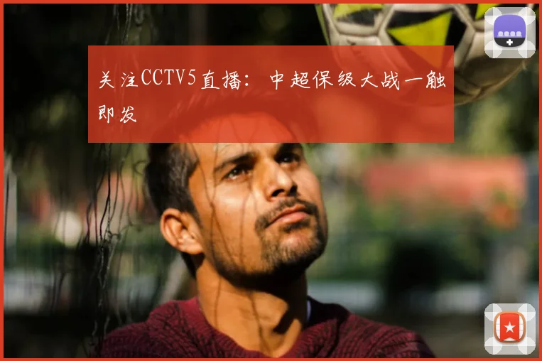 关注CCTV5直播：中超保级大战一触即发
