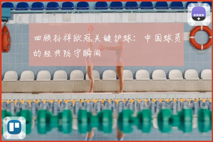 回顾孙祥欧冠关键护球：中国球员的经典防守瞬间