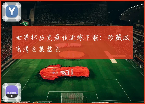 世界杯历史最佳进球下载：珍藏版高清合集盘点