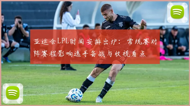 亚运会LPL时间安排出炉：常规赛对阵赛程影响选手备战与收视看点