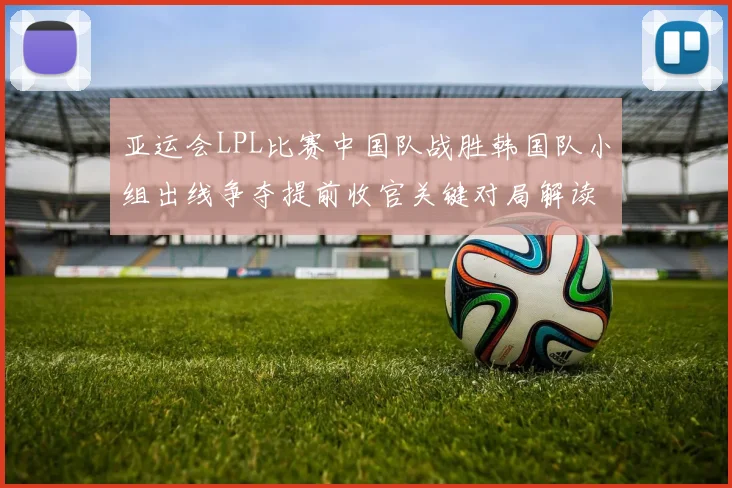 亚运会LPL比赛中国队战胜韩国队小组出线争夺提前收官关键对局解读