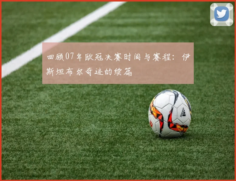 回顾07年欧冠决赛时间与赛程：伊斯坦布尔奇迹的续篇