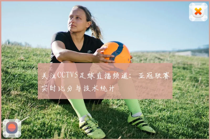 关注CCTV5足球直播频道：亚冠联赛实时比分与技术统计