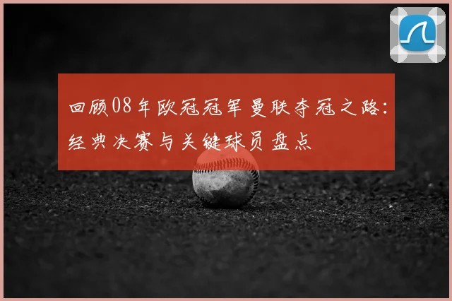 回顾08年欧冠冠军曼联夺冠之路：经典决赛与关键球员盘点