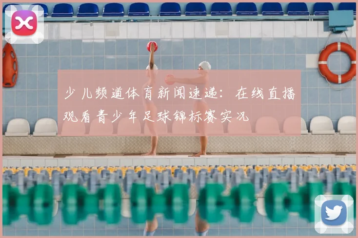 少儿频道体育新闻速递：在线直播观看青少年足球锦标赛实况