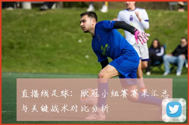 直播线足球：欧冠小组赛赛果汇总与关键战术对比分析