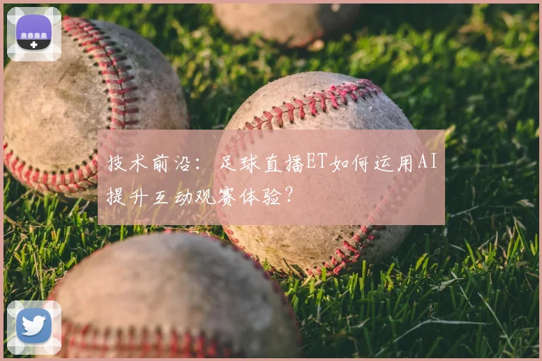 技术前沿：足球直播ET如何运用AI提升互动观赛体验？