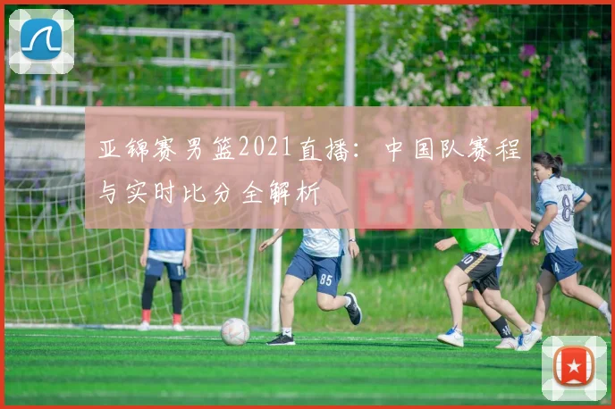 亚锦赛男篮2021直播：中国队赛程与实时比分全解析