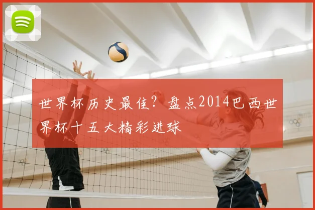 世界杯历史最佳？盘点2014巴西世界杯十五大精彩进球