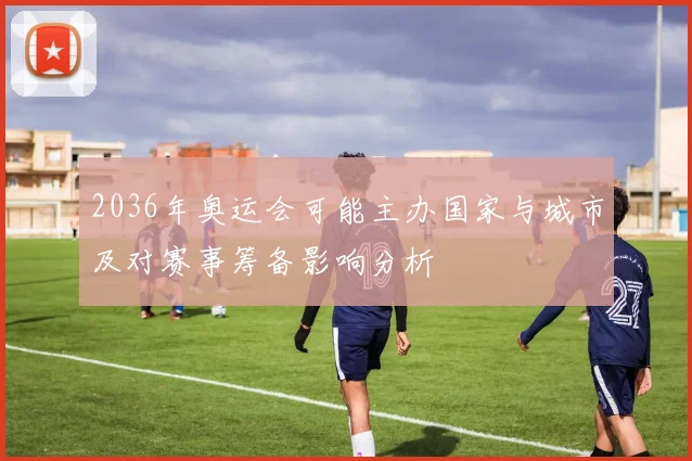 2036年奥运会可能主办国家与城市及对赛事筹备影响分析
