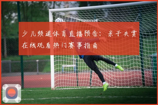 少儿频道体育直播预告：亲子共赏在线观看热门赛事指南