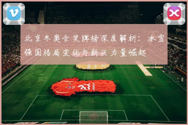 北京冬奥会奖牌榜深度解析：冰雪强国格局变化与新兴力量崛起